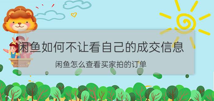 闲鱼如何不让看自己的成交信息 闲鱼怎么查看买家拍的订单？